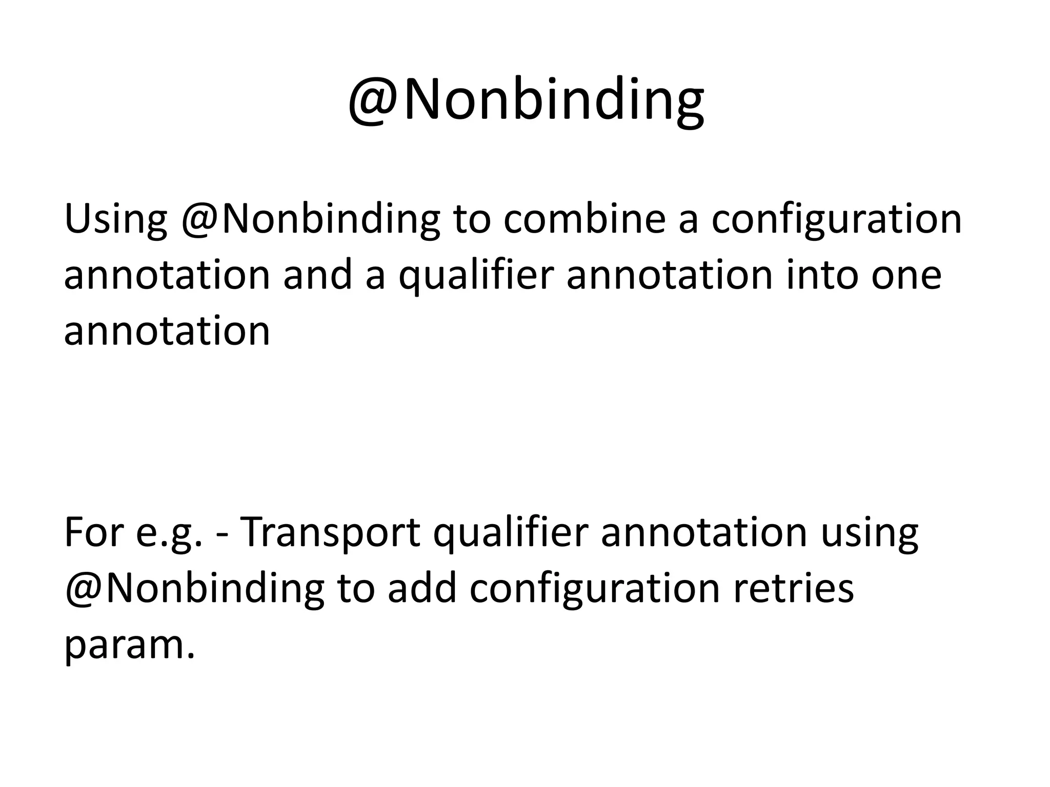 @NonbindingUsing @Nonbinding to combine a configuration annotation and a qualifier annotation into one annotationFor e.g. - Transport qualifier annotation using @Nonbinding to add configuration retries param.