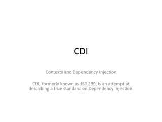 CDI Contexts and Dependency Injection CDI, formerly known as JSR 299, is an attempt at describing a true standard on Dependency Injection.  