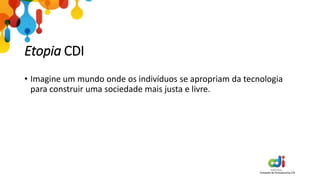 Etopia CDI
• Imagine um mundo onde os indivíduos se apropriam da tecnologia
para construir uma sociedade mais justa e livre.
 