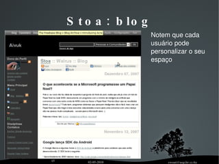 Stoa (stoa.usp.br) objetivos Aprendizagem é processo social (além de cognitivo) Complementar  a um sistema de gerenciamento de cursos (sala de aula virtual) Complementar  a um sistema de gerenciamento de conteúdo Espaços públicos para discussão, além de salas de aula Compartilhar  produção acadêmica na Web, gestão de  identidade  na Web,  plataforma  (baixa barreira de entrada)   