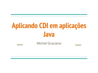 Aplicando CDI em aplicações
Java
Michel Graciano
 