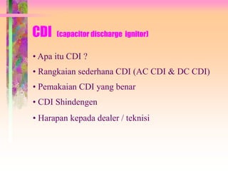 CDI (capacitor discharge ignitor)
• Apa itu CDI ?
• Pemakaian CDI yang benar
• Rangkaian sederhana CDI (AC CDI & DC CDI)
• CDI Shindengen
• Harapan kepada dealer / teknisi
 
