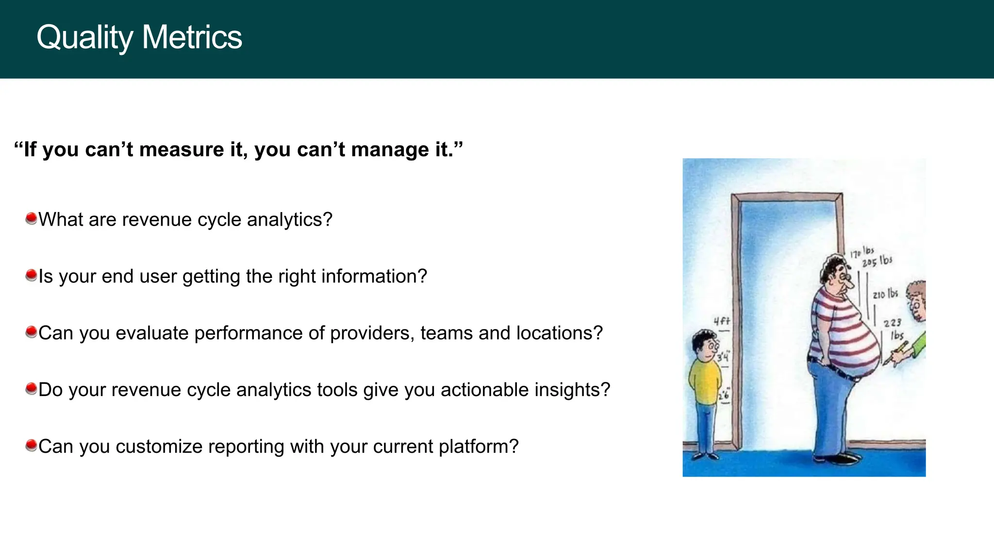 What are revenue cycle analytics?
Is your end user getting the right information?
Can you evaluate performance of providers, teams and locations?
Do your revenue cycle analytics tools give you actionable insights?
Can you customize reporting with your current platform?
“If you can’t measure it, you can’t manage it.”
Quality Metrics
 