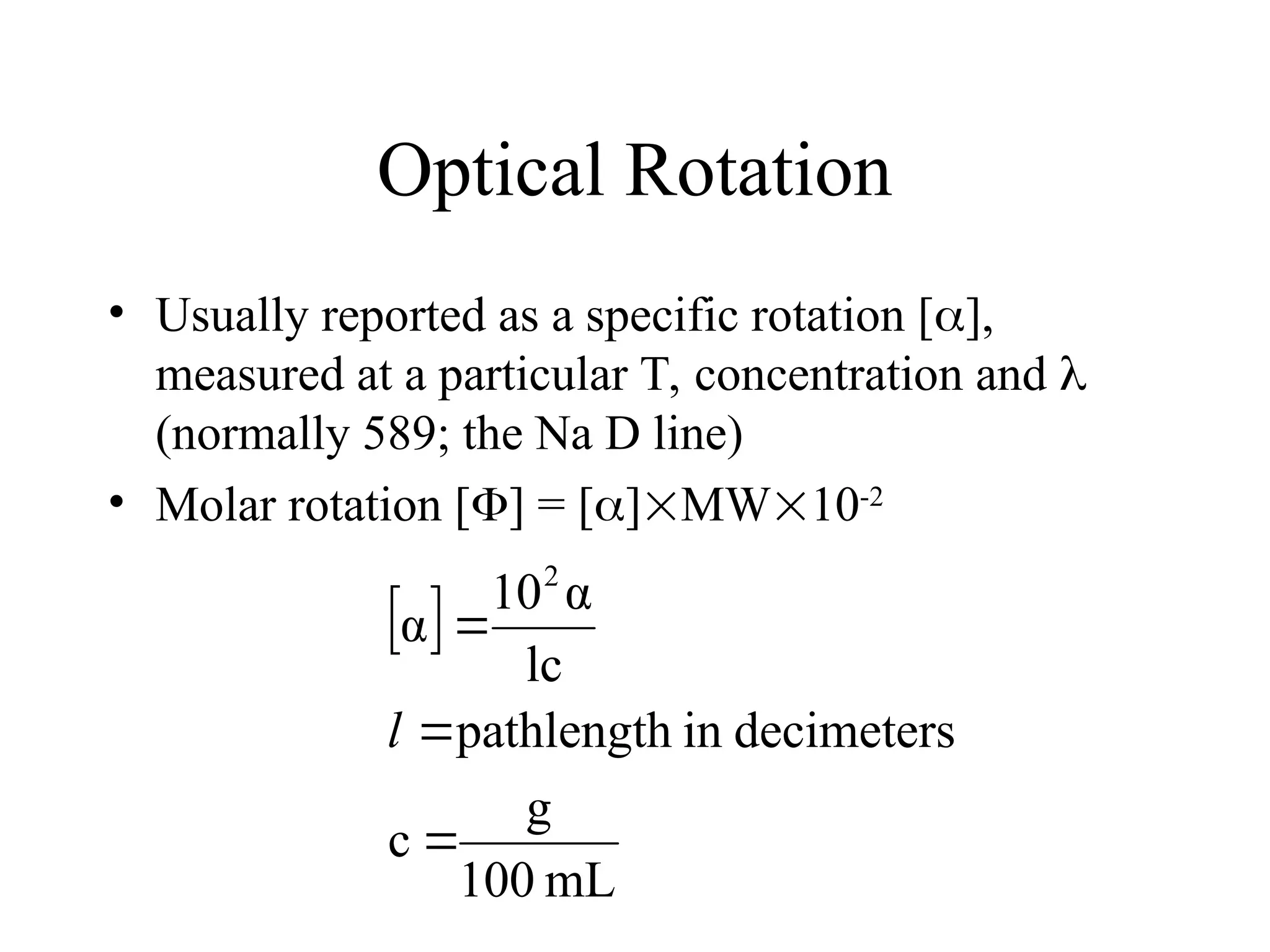 Optical Rotation
• Usually reported as a specific rotation [],
measured at a particular T, concentration and 
(normally 589; the Na D line)
• Molar rotation [] = []MW10-2
 
mL
100
g
c
decimeters
in
pathlength
lc
α
10
α
2



l
 