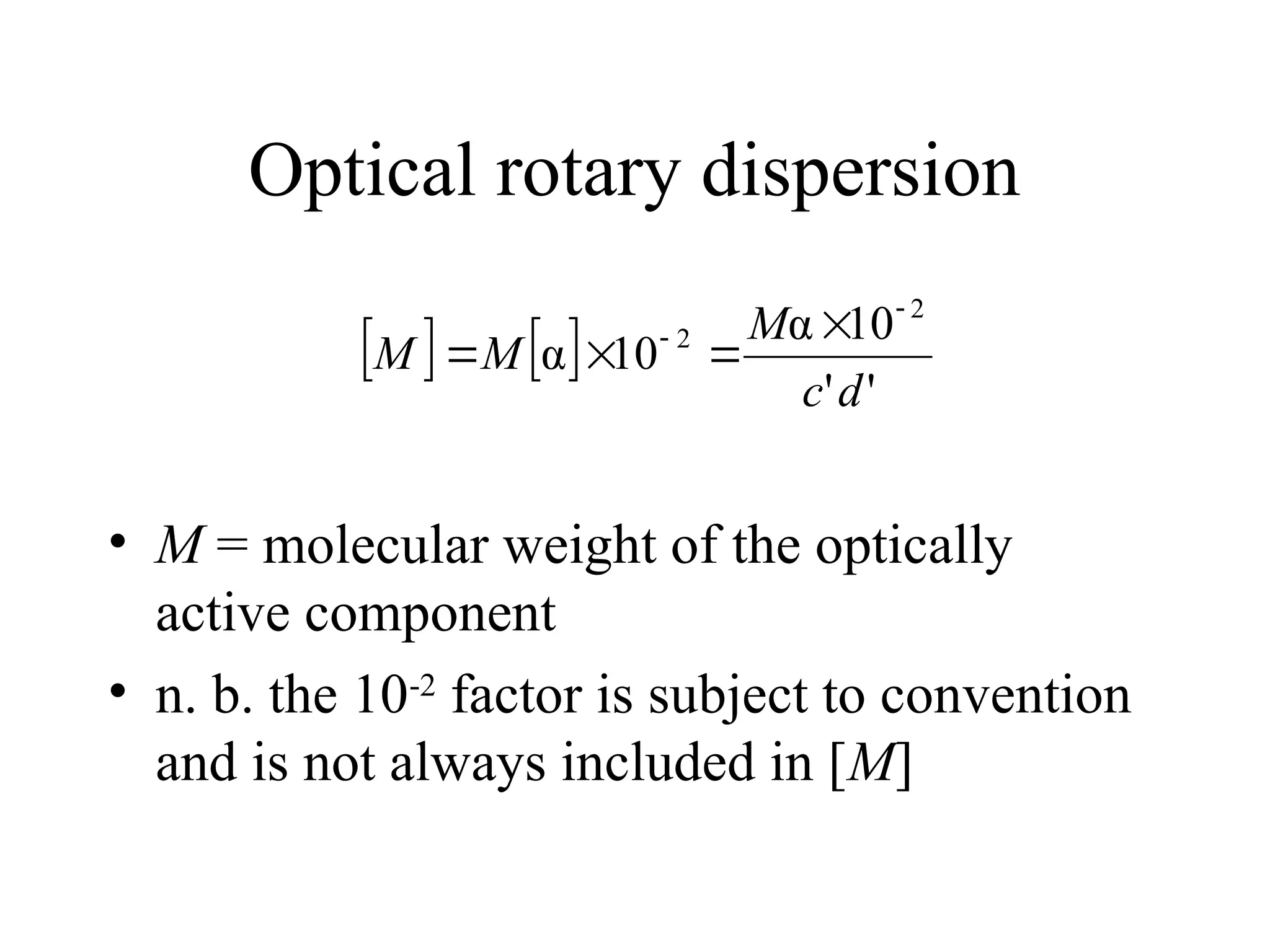 Optical rotary dispersion
   
'
'
10
α
10
α
2
2
d
c
M
M
M

 



• M = molecular weight of the optically
active component
• n. b. the 10-2
factor is subject to convention
and is not always included in [M]
 