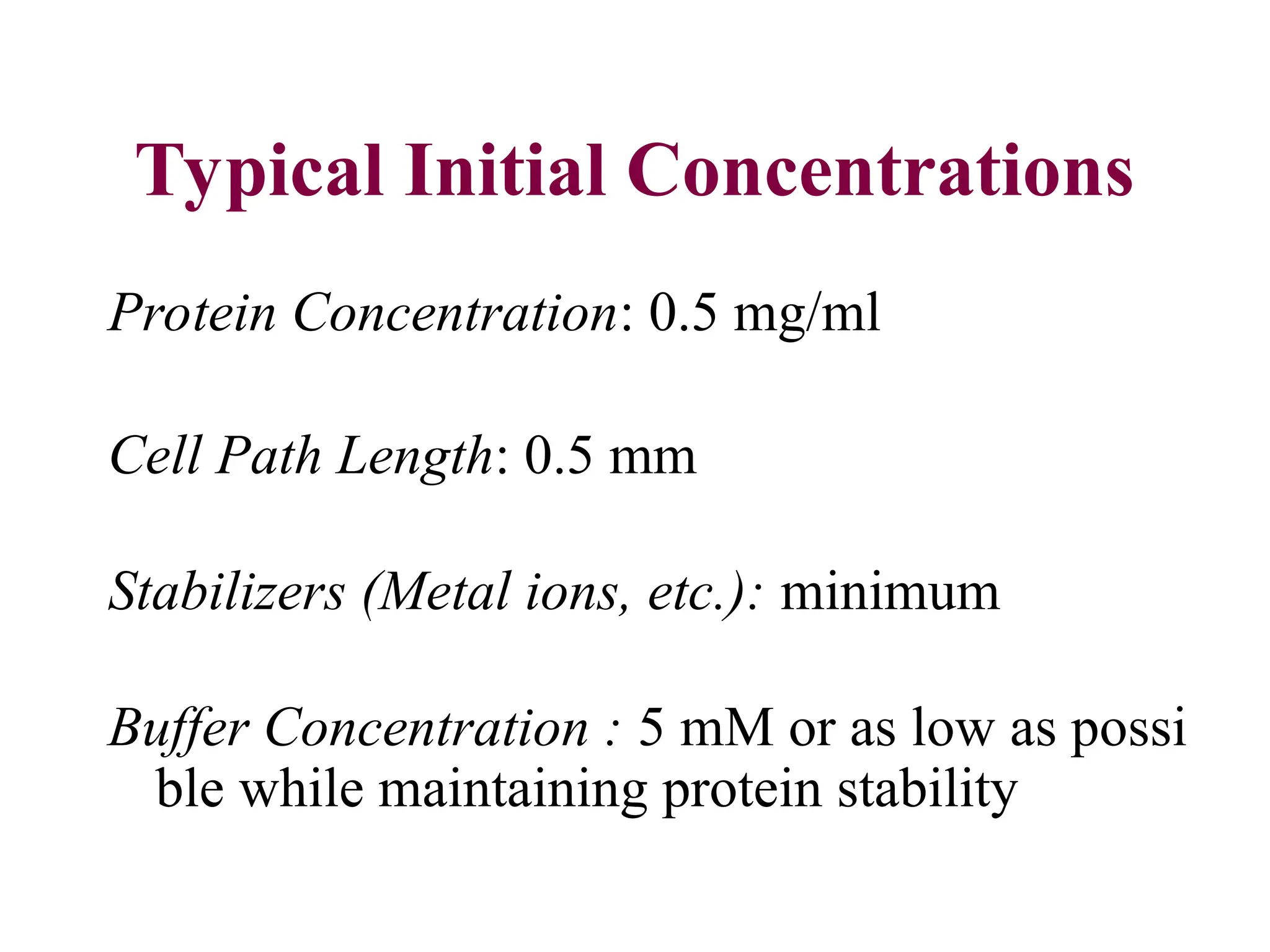 Typical Initial Concentrations
Protein Concentration: 0.5 mg/ml
Cell Path Length: 0.5 mm
Stabilizers (Metal ions, etc.): minimum
Buffer Concentration : 5 mM or as low as possi
ble while maintaining protein stability
 