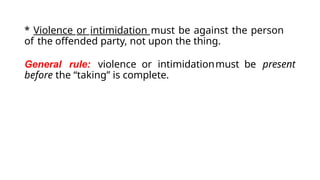* Violence or intimidation must be against the person
of the offended party, not upon the thing.
General rule: violence or intimidationmust be present
before the “taking” is complete.
 