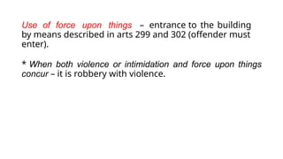 Use of force upon things – entrance to the building
by means described in arts 299 and 302 (offender must
enter).
* When both violence or intimidation and force upon things
concur – it is robbery with violence.
 