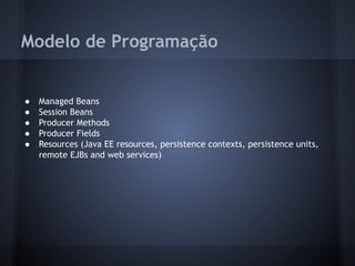 Modelo de Programação
● Managed Beans
● Session Beans
● Producer Methods
● Producer Fields
● Resources (Java EE resources, persistence contexts, persistence units,
remote EJBs and web services)
 
