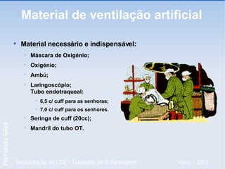 Material de ventilação artificial Material necessário e indispensável: Máscara de Oxigénio; Oxigénio; Ambú; Laringoscópio; Tubo endotraqueal: 6,5 c/ cuff para as senhoras; 7,0 c/ cuff para os senhores. Seringa de cuff (20cc); Mandril do tubo OT. 