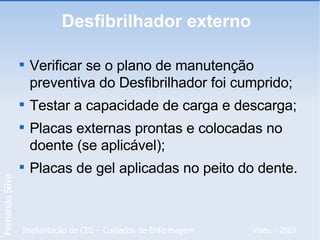 Desfibrilhador externo  Verificar se o plano de manutenção preventiva do Desfibrilhador foi cumprido; Testar a capacidade de carga e descarga; Placas externas prontas e colocadas no doente (se aplicável); Placas de gel aplicadas no peito do dente. 