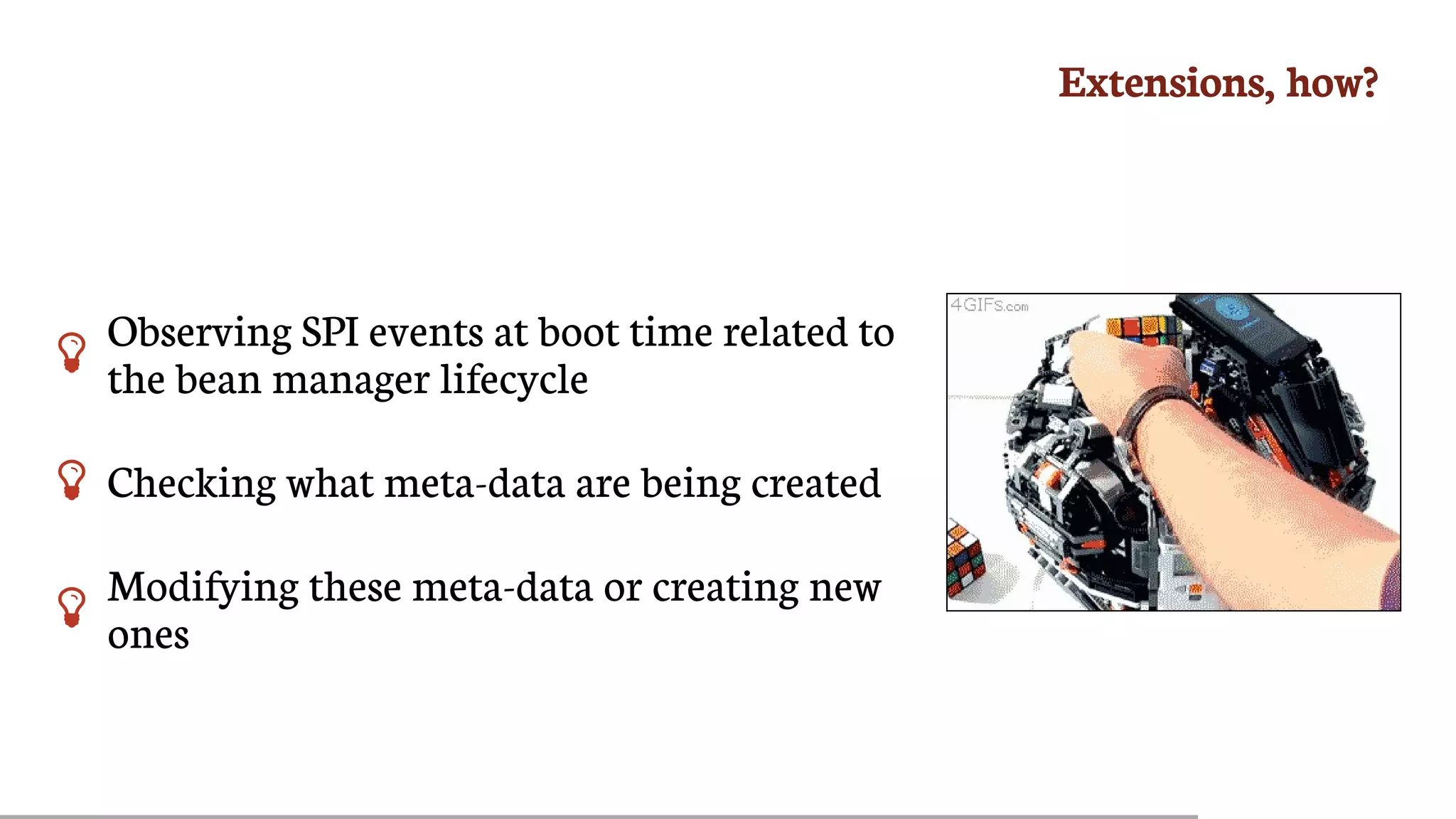 Extensions,	how?

Observing	SPI	events	at	boot	time	related	to
the	bean	manager	lifecycle
 Checking	what	meta-data	are	being	created
 Modifying	these	meta-data	or	creating	new
ones
 