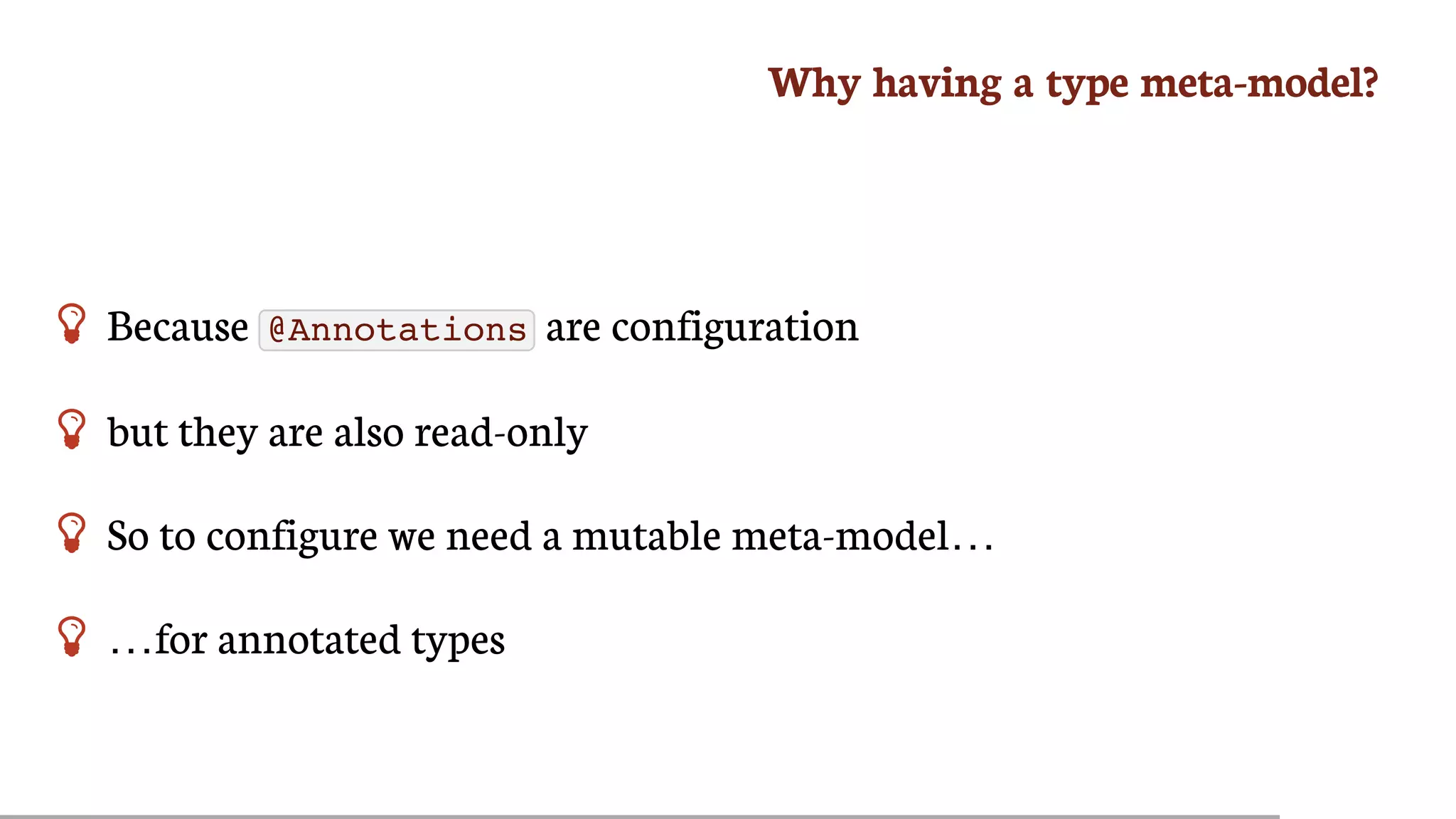 Why	having	a	type	meta-model?
 Because	 @Annotations 	are	configuration
 but	they	are	also	read-only
 So	to	configure	we	need	a	mutable	meta-model…​
 …​for	annotated	types
 