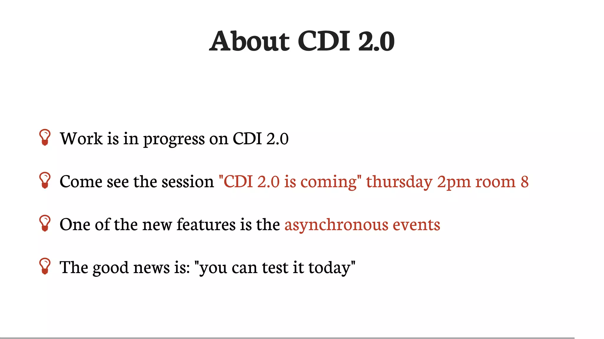About	CDI	2.0
 Work	is	in	progress	on	CDI	2.0
 Come	see	the	session	"CDI	2.0	is	coming"	thursday	2pm	room	8
 One	of	the	new	features	is	the	asynchronous	events
 The	good	news	is:	"you	can	test	it	today"
 