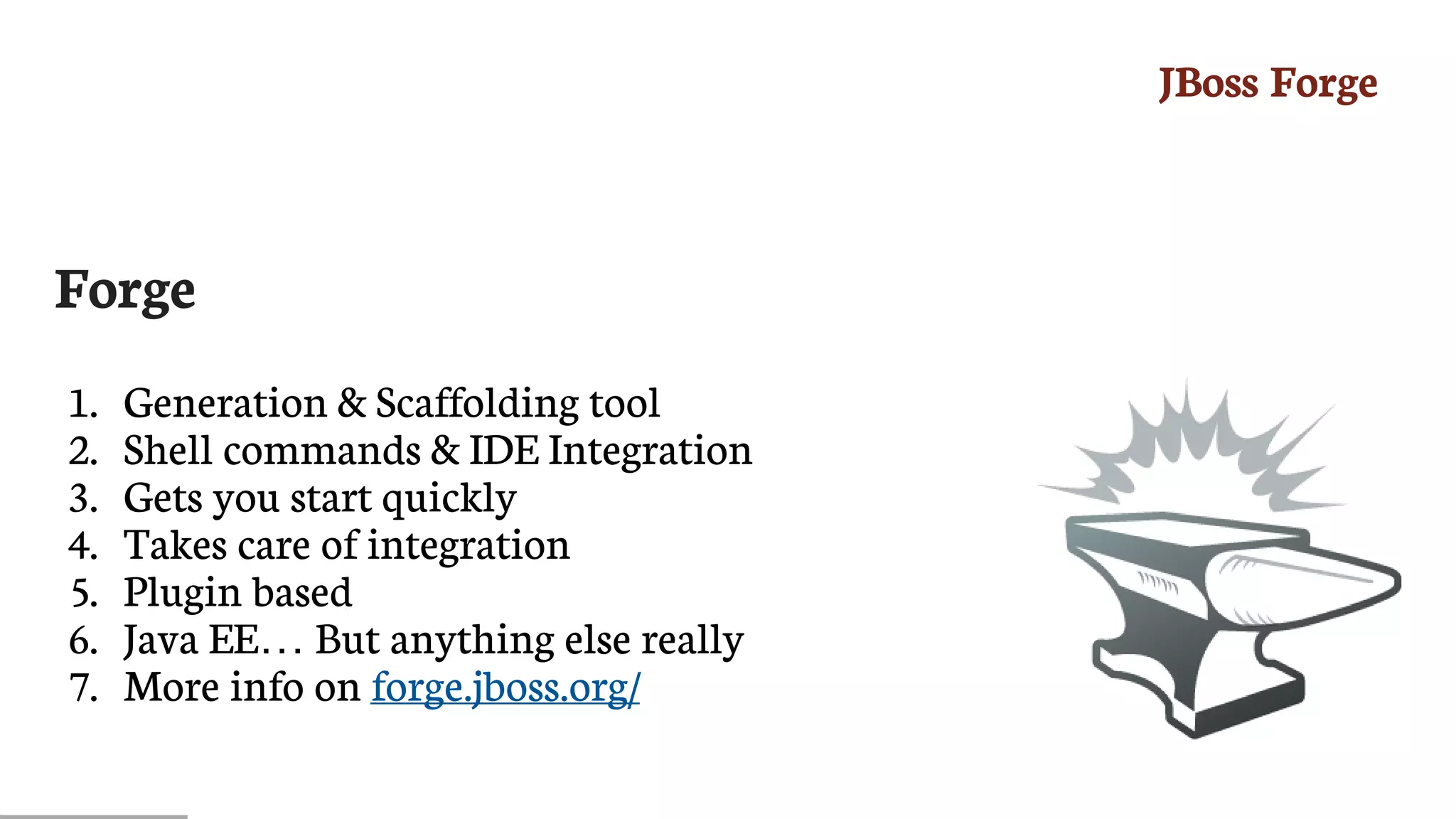 JBoss	Forge
Forge
1.	 Generation	&	Scaffolding	tool
2.	 Shell	commands	&	IDE	Integration
3.	 Gets	you	start	quickly
4.	 Takes	care	of	integration
5.	 Plugin	based
6.	 Java	EE…​	But	anything	else	really
7.	 More	info	on	forge.jboss.org/
 