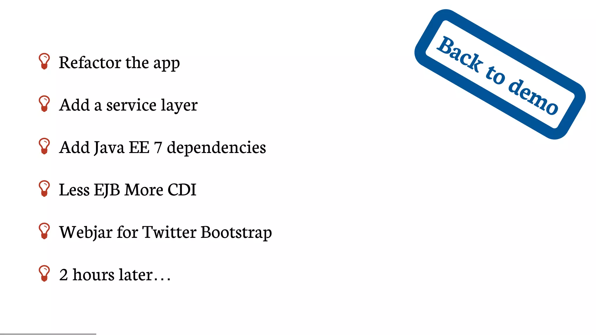 Back	to	demo
 Refactor	the	app
 Add	a	service	layer
 Add	Java	EE	7	dependencies
 Less	EJB	More	CDI
 Webjar	for	Twitter	Bootstrap
 2	hours	later…​
 
