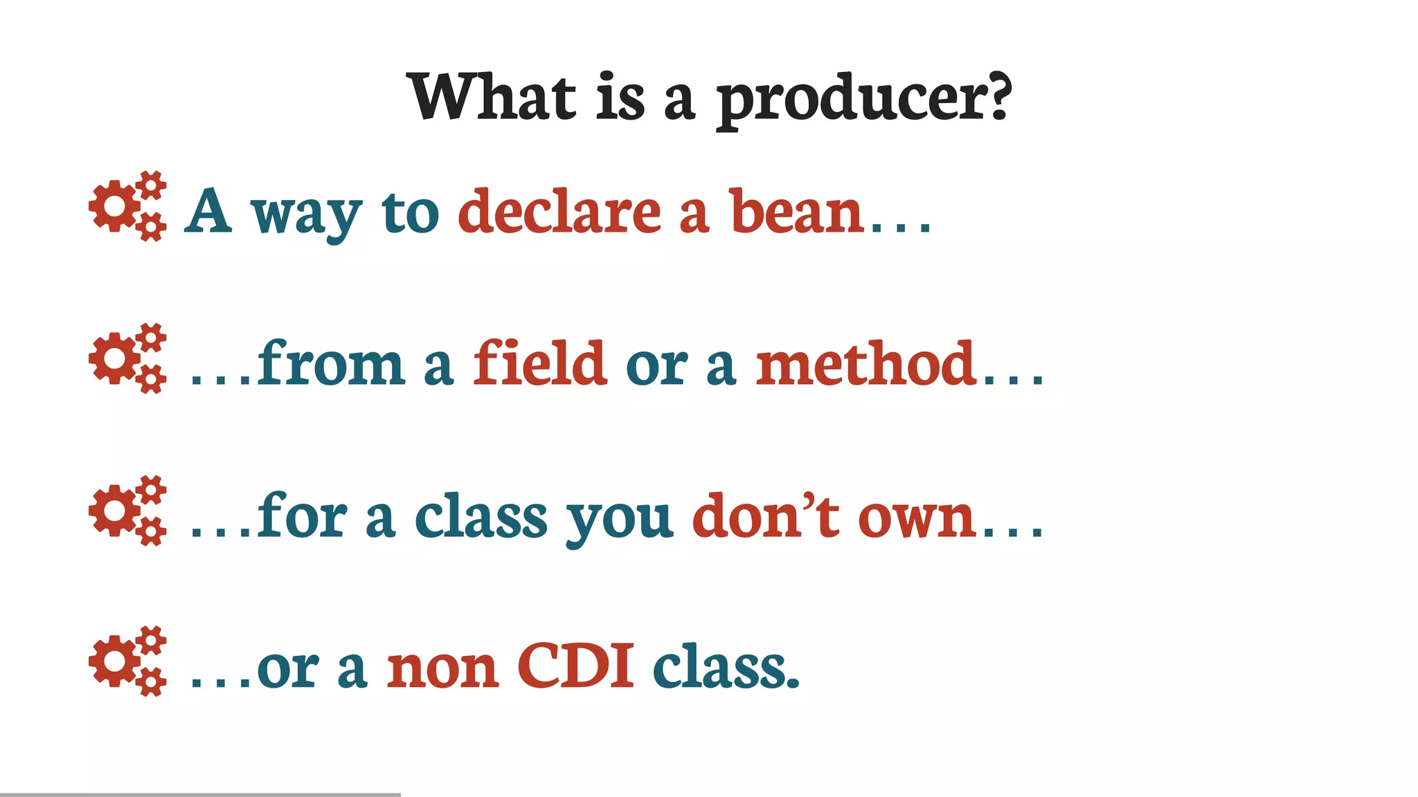 What	is	a	producer?
	A	way	to	declare	a	bean…​
	…​from	a	field	or	a	method…​
	…​for	a	class	you	don’t	own…​
	…​or	a	non	CDI	class.
 