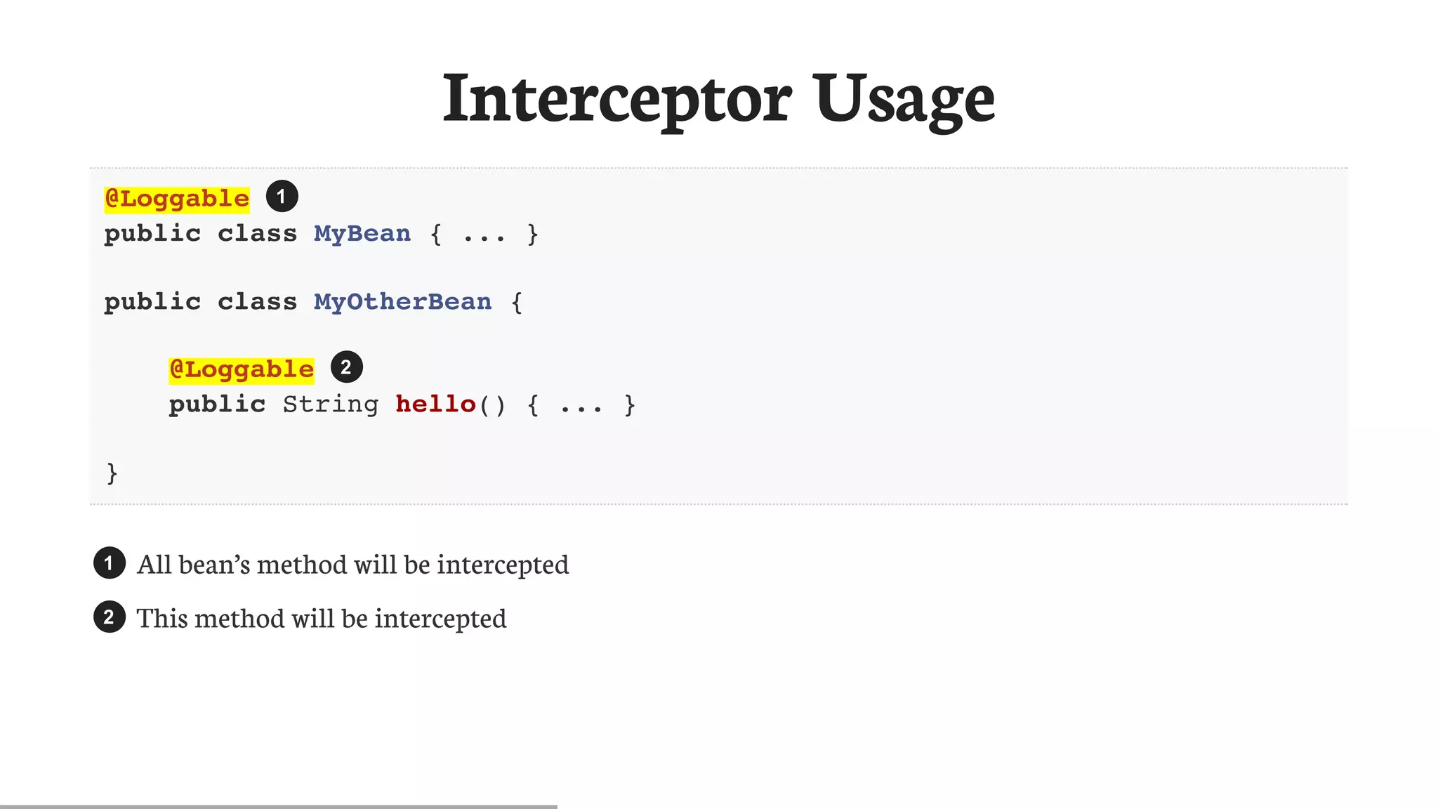 Interceptor	Usage
@Loggable
public class MyBean { ... }
public class MyOtherBean {
@Loggable
public String hello() { ... }
}
All	bean’s	method	will	be	intercepted
This	method	will	be	intercepted
1
2
1
2
 