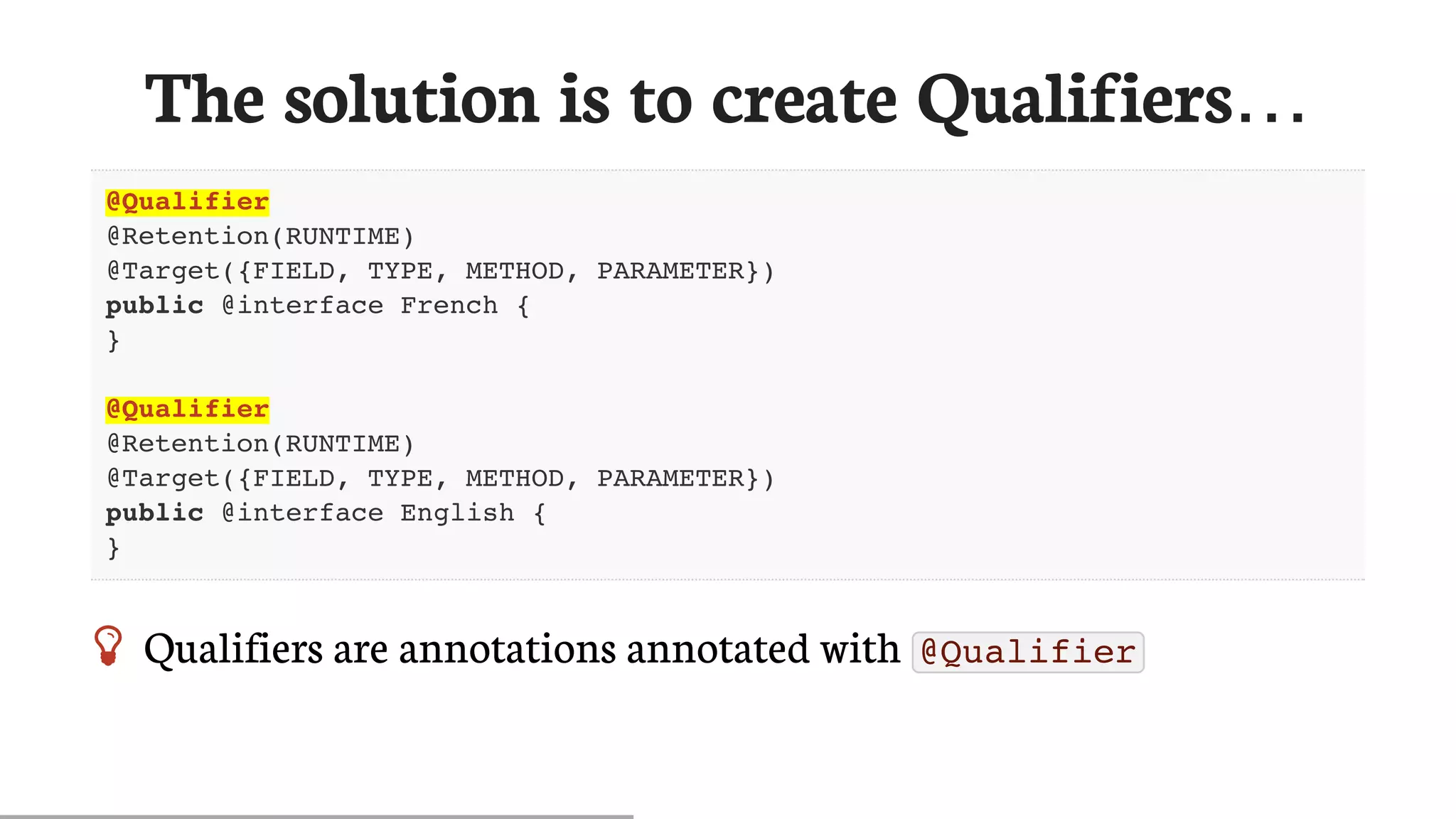 The	solution	is	to	create	Qualifiers…
@Qualifier
@Retention(RUNTIME)
@Target({FIELD, TYPE, METHOD, PARAMETER})
public @interface French {
}
@Qualifier
@Retention(RUNTIME)
@Target({FIELD, TYPE, METHOD, PARAMETER})
public @interface English {
}
 Qualifiers	are	annotations	annotated	with	 @Qualifier
 