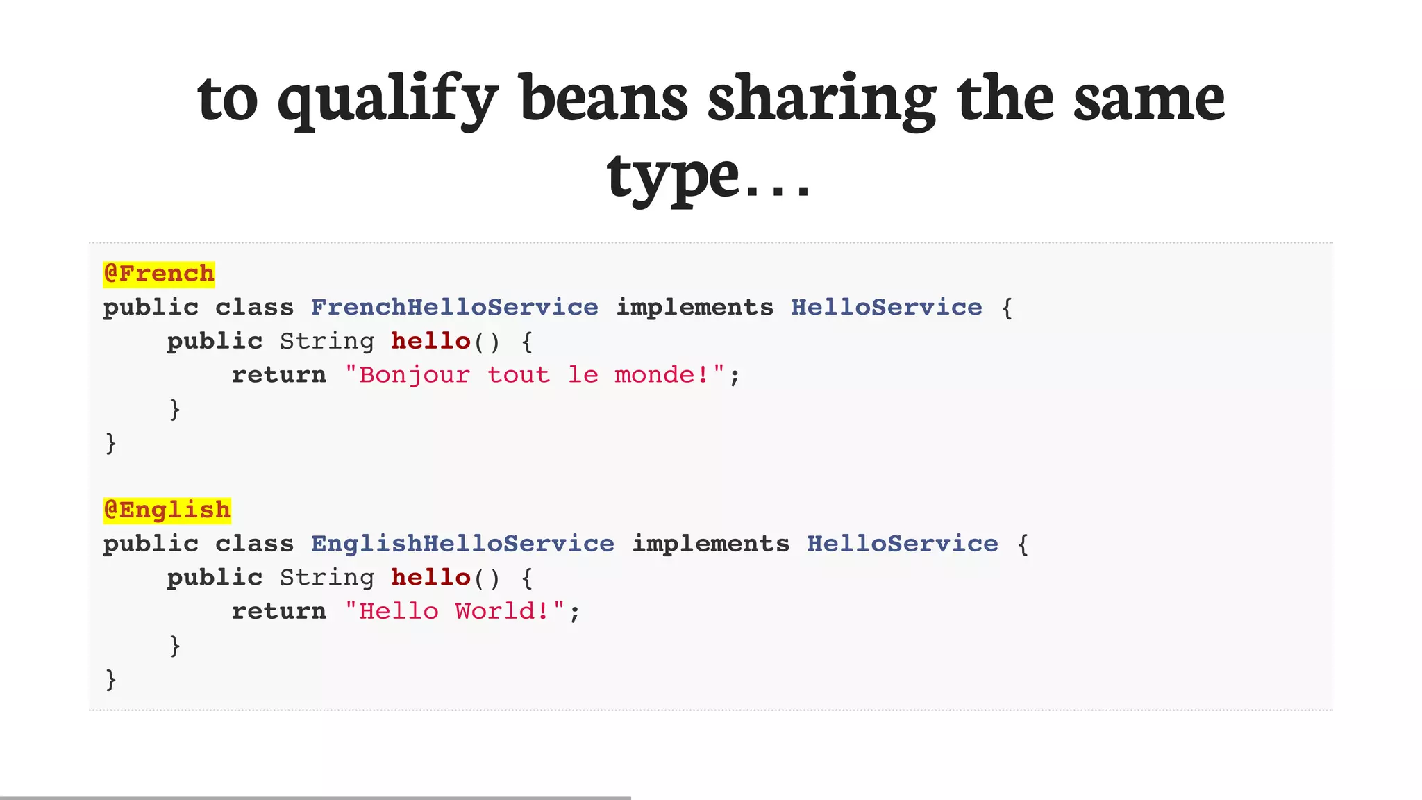 to	qualify	beans	sharing	the	same
type…​
@French
public class FrenchHelloService implements HelloService {
public String hello() {
return "Bonjour tout le monde!";
}
}
@English
public class EnglishHelloService implements HelloService {
public String hello() {
return "Hello World!";
}
}
 