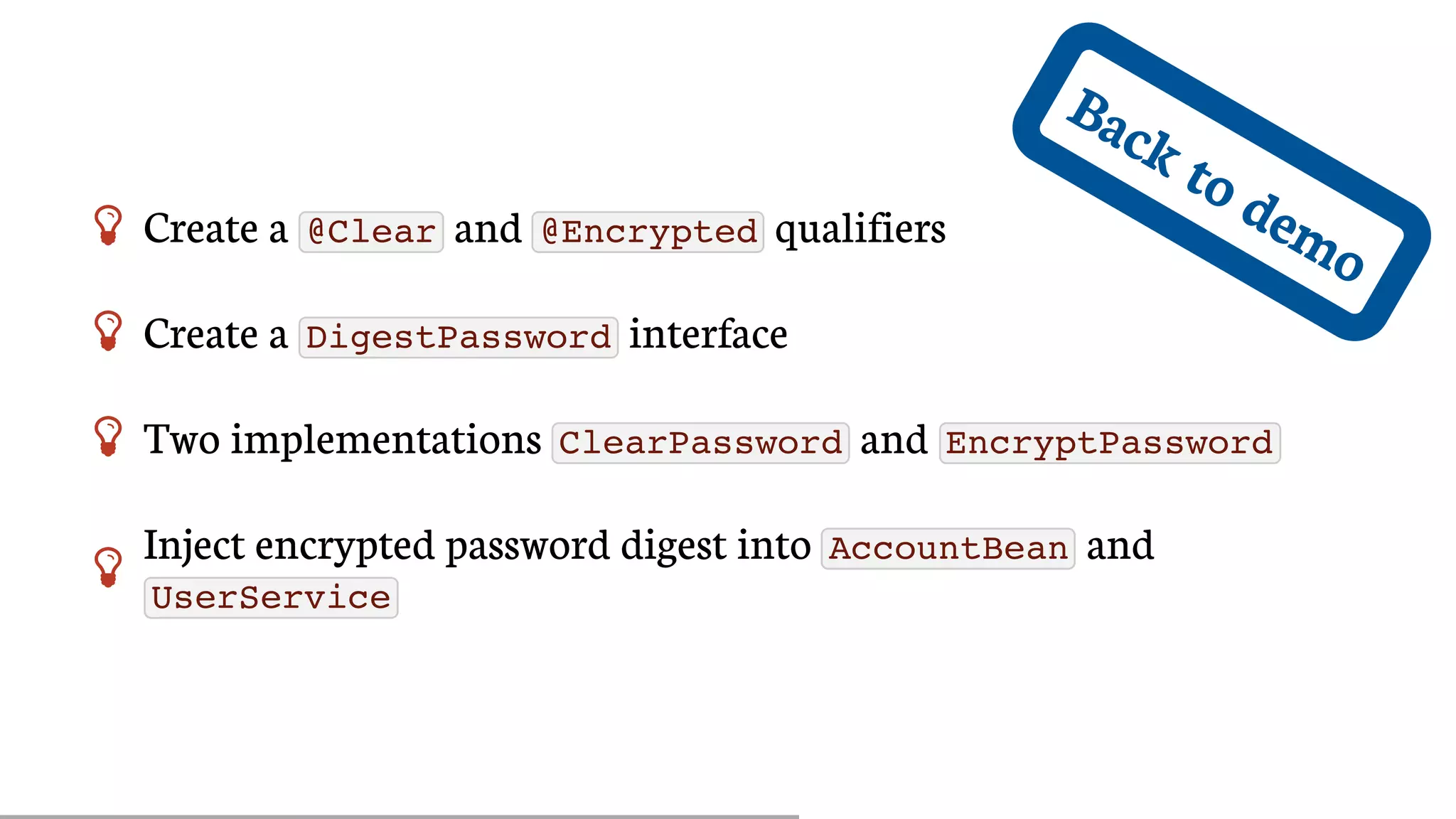 Back	to	demo Create	a	 @Clear 	and	 @Encrypted 	qualifiers
 Create	a	 DigestPassword 	interface
 Two	implementations	 ClearPassword 	and	 EncryptPassword

Inject	encrypted	password	digest	into	 AccountBean 	and
UserService
 