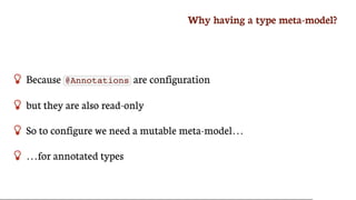 Why	having	a	type	meta-model?
 Because	 @Annotations 	are	configuration
 but	they	are	also	read-only
 So	to	configure	we	need	a	mutable	meta-model…​
 …​for	annotated	types
 