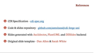 References
 CDI	Specification	-	cdi-spec.org
 Code	&	slides	repository	-	github.com/antoinesd/cdi-forge-uni
 Slides	generated	with	Asciidoctor,	PlantUML	and	DZSlides	backend
 Original	slide	template	-	Dan	Allen	&	Sarah	White
 