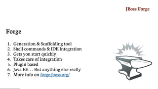JBoss	Forge
Forge
1.	 Generation	&	Scaffolding	tool
2.	 Shell	commands	&	IDE	Integration
3.	 Gets	you	start	quickly
4.	 Takes	care	of	integration
5.	 Plugin	based
6.	 Java	EE…​	But	anything	else	really
7.	 More	info	on	forge.jboss.org/
 