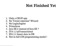 Not	Finished	Yet
1.	 Only	a	CRUD	app
2.	 No	"Create	expenses"	Wizard
3.	 No	Login/logout
4.	 Primefaces
5.	 Java	EE	6	instead	of	Java	EE	7
6.	 JTA	1.2	@Transactional
7.	 JPA	2.1	Insert	data	in	DB
8.	 Not	in	full	CDI	programming	model	!
 