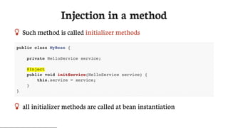 Injection	in	a	method
 Such	method	is	called	initializer	methods
public class MyBean {
private HelloService service;
@Inject
public void initService(HelloService service) {
this.service = service;
}
}
 all	initializer	methods	are	called	at	bean	instantiation
 