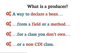 What	is	a	producer?
	A	way	to	declare	a	bean…​
	…​from	a	field	or	a	method…​
	…​for	a	class	you	don’t	own…​
	…​or	a	non	CDI	class.
 