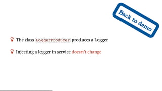 Back	to	demo
 The	class	 LoggerProducer 	produces	a	Logger
 Injecting	a	logger	in	service	doesn’t	change
 