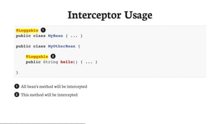 Interceptor	Usage
@Loggable
public class MyBean { ... }
public class MyOtherBean {
@Loggable
public String hello() { ... }
}
All	bean’s	method	will	be	intercepted
This	method	will	be	intercepted
1
2
1
2
 