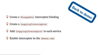 Back	to	demo Create	a	 @Loggable 	interceptor	binding
 Create	a	 LoggingInterceptor
 Add	 LoggingInterceptor 	to	each	service
 Enable	interceptor	in	the	 beans.xml
 