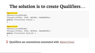 The	solution	is	to	create	Qualifiers…
@Qualifier
@Retention(RUNTIME)
@Target({FIELD, TYPE, METHOD, PARAMETER})
public @interface French {
}
@Qualifier
@Retention(RUNTIME)
@Target({FIELD, TYPE, METHOD, PARAMETER})
public @interface English {
}
 Qualifiers	are	annotations	annotated	with	 @Qualifier
 