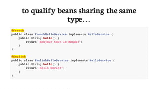 to	qualify	beans	sharing	the	same
type…​
@French
public class FrenchHelloService implements HelloService {
public String hello() {
return "Bonjour tout le monde!";
}
}
@English
public class EnglishHelloService implements HelloService {
public String hello() {
return "Hello World!";
}
}
 