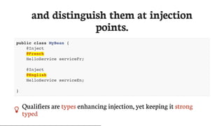 and	distinguish	them	at	injection
points.
public class MyBean {
@Inject
@French
HelloService serviceFr;
@Inject
@English
HelloService serviceEn;
}
 Qualifiers	are	types	enhancing	injection,	yet	keeping	it	strong
typed
 
