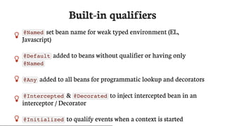 Built-in	qualifiers
 @Named 	set	bean	name	for	weak	typed	environment	(EL,
Javascript)

@Default 	added	to	beans	without	qualifier	or	having	only
@Named
 @Any 	added	to	all	beans	for	programmatic	lookup	and	decorators

@Intercepted 	&	 @Decorated 	to	inject	intercepted	bean	in	an
interceptor	/	Decorator
 @Initialized 	to	qualify	events	when	a	context	is	started
 