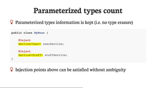 Parameterized	types	count
 Parameterized	types	information	is	kept	(i.e.	no	type	erasure)
public class MyBean {
@Inject
Service<User> userService;
@Inject
Service<Staff> staffService;
}
 Injection	points	above	can	be	satisfied	without	ambiguity
 