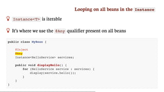 Looping	on	all	beans	in	the	 Instance
 Instance<T> 	is	iterable
 It’s	where	we	use	the	 @Any 	qualifier	present	on	all	beans
public class MyBean {
@Inject
@Any
Instance<HelloService> services;
public void displayHello() {
for (HelloService service : services) {
display(service.hello());
}
}
}
 