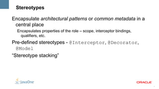 Field and Method Injection public class CheckoutHandler { @Inject @LoggedIn User user; @Inject  PaymentProcessor processor; @Inject void setShoppingCart(@Default Cart cart) { … } } 