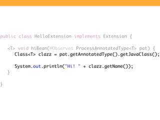 public class HelloExtension implements Extension {

	   <T> void hiBean(@Observes ProcessAnnotatedType<T> pat) {
	   	 Cla...