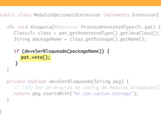 public class ModulosOpcionaisExtension implements Extension{

	   <T> void bloqueia(@Observes ProcessAnnotatedType<T> pat)...