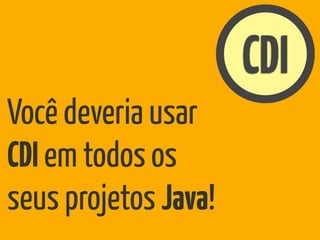 CDI
Você deveria usar
CDI em todos os
seus projetos Java!
 