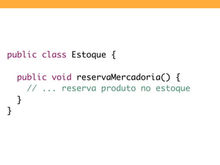 public class Estoque {

	 public void reservaMercadoria() {
	 	 // ... reserva produto no estoque
	 }
}
 