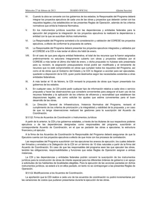 Miércoles 27 de febrero de 2013 DIARIO OFICIAL (Quinta Sección)
IV. Cuando la obra se concerte con los gobiernos de los estados, la Responsable del Programa deberá
integrar los proyectos ejecutivos de cada una de las obras y proyectos que deberán contar con los
requisitos legales y los establecidos en las presentes Reglas de Operación, además de los criterios
normativos que emita la Instancia Normativa.
V. En los instrumentos jurídicos suscritos con las dependencias y entidades federales para la
ejecución del programa la integración de los proyectos ejecutivos la realizará la dependencia o
entidad con la que se suscriban dichos instrumentos.
VI. La Responsable del Programa someterá a la consideración y validación del CORESE los proyectos
ejecutivos, a efecto de conformar la propuesta de cartera.
VII. La Responsable del Programa deberá presentar los proyectos ejecutivos integrados y validados por
el CORESE a la CDI a más tardar el último día hábil de enero.
VIII. En el caso de que para alguna entidad federativa, el total de los recursos que le fueron asignados
preliminarmente no estuviera íntegramente cubierto con obras y proyectos validados por el
CORESE a más tardar el último día hábil de enero, o dicha propuesta no hubiese sido presentada
para su revisión, la asignación presupuestaria inicial podrá ser modificada y el remanente de
recursos que no esté comprometido en obras que cumplan todos los requisitos del Programa, así
como el de obras que el Gobierno del Estado y la CDI no llegaran a acordar para ser ejecutadas,
quedarán a disposición de la CDI, quien podrá destinarlos según las necesidades existentes a otras
entidades federativas.
IX. A más tardar el 15 de febrero, la CDI revisará la propuesta de obras que hayan presentado los
gobiernos de los estados.
X. En cualquier caso, la CDI podrá pedir cualquier tipo de información relativa a cada obra o servicio
propuesto y hacer las observaciones que considere convenientes para asegurar el buen uso de los
recursos federales y la aplicación de los criterios de eficiencia y racionalidad que establecen las
disposiciones legales, así como solicitar los ajustes que estime convenientes para el buen
desarrollo de las obras.
XI. La Dirección General de Infraestructura, Instancia Normativa del Programa, revisará el
cumplimiento de los criterios de priorización y la integralidad y viabilidad de la propuesta, y en caso
de que no tenga observaciones realizará las gestiones para la suscripción del Acuerdo de
Coordinación.
3.1.1.2. Firma de Acuerdos de Coordinación o Instrumentos Jurídicos
A partir de lo anterior, la CDI y los gobiernos estatales, a través de los titulares de sus respectivos poderes
ejecutivos o de las dependencias designadas como responsables del programa, suscribirán el
correspondiente Acuerdo de Coordinación, en el que se pactarán las obras a ejecutarse, la estructura
financiera y el ejecutor.
A la firma de los Acuerdos de Coordinación la Responsable del Programa deberá asegurarse de que la
Ejecutora cuenta con los proyectos ejecutivos a efecto de que inicie con los procesos de contratación.
Las responsables del Programa suscribirán con las ejecutoras los anexos de ejecución, los cuales deberán
ser firmados y enviados a la Delegación de la CDI en un término de 10 días naturales a partir de la firma del
Acuerdo de Coordinación. En caso de que las responsables del programa sean las que ejecuten las obras,
tendrán las obligaciones, responsabilidades y funciones que estas Reglas de Operación asignan a ambas
instancias.
La CDI y las dependencias y entidades federales podrán convenir la suscripción de los instrumentos
jurídicos para la construcción de obras de interés especial para los diferentes órdenes de gobierno o en apoyo
a solicitudes de los habitantes de localidades elegibles. Para la ejecución de las acciones pactadas en dichos
instrumentos jurídicos, se estará a lo en ellos pactado, en tanto no se contrapongan a las presentes Reglas de
Operación.
3.1.1.3. Modificaciones a los Acuerdos de Coordinación.
La aportación que la CDI realice a cada uno de los acuerdos de coordinación no podrá incrementarse por
las variaciones de costos que pudieran presentarse durante la ejecución de las obras.
 