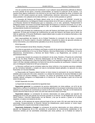 (Quinta Sección) DIARIO OFICIAL Miércoles 27 de febrero de 2013
Una vez suscritos los Acuerdos de Coordinación, si por cualquier causa plenamente justificada se afectara
el monto pactado de las obras o acciones comprometidas, se requiera la sustitución de las mismas, o se
requiera hacer alguna modificación a los términos en los que hayan sido pactadas las obras, el Gobierno del
Estado o la CDI, podrán proponer por escrito, modificaciones, adiciones, reducciones o sustituciones a las
obras pactadas o de cualquiera de los datos del Anexo 1 y de los montos pactados en general.
La propuesta del Gobierno del Estado deberá contar con el visto bueno del CORESE, turnando los
elementos justificatorios a la Delegación Estatal correspondiente de la CDI para su valoración, ésta lo remitirá
a la Dirección General de Infraestructura para su evaluación y en su caso, aprobación. Posteriormente la
Delegación Estatal comunicará a la Entidad Responsable del Programa su eventual autorización. En su caso,
las modificaciones que expresamente apruebe la CDI, se formalizarán conforme a lo establecido en el
correspondiente Acuerdo de Coordinación.
El límite para formalizar las modificaciones por parte del Gobierno del Estado será el último día hábil de
septiembre. El límite para formalizar las modificaciones por parte del Gobierno del Estado será el último día
hábil de septiembre. El Acuerdo Modificatorio original deberá estar en poder de la Instancia Normativa a más
tardar el último día hábil de octubre.
Será responsabilidad del Gobierno de la Entidad Federativa la conclusión de las obras y acciones
convenidas en el Acuerdo original o Acuerdo modificatorio, incluyendo los plazos de ejecución previstos en
dichos instrumentos y los ordenamientos aplicables al uso de los recursos federales.
3.1.2. Ejecución.
3.1.2.1 Contratación de las Obras, Estudios y Proyectos
Las obras se ejecutarán por el Gobierno del Estado a través de las ejecutoras designadas, conforme a las
disposiciones establecidas en la Ley de Obras Públicas y Servicios Relacionados con las Mismas o la Ley de
Adquisiciones, Arrendamientos y Servicios del Sector Público y sus Reglamentos, por contrato o por
administración directa.
Las ejecutoras iniciarán los procesos de contratación de las obras, Estudios y Proyectos de conformidad
con la Ley de Obras Públicas y Servicios Relacionados con las Mismas y en su caso por la Ley de
Adquisiciones, Arrendamientos y Servicios del Sector Público y sus respectivos Reglamentos, en un plazo no
mayor a 45 días naturales posteriores a la fecha de firma de los acuerdos de coordinación, invitando a cada
acto a la Delegación Estatal de la CDI que corresponda.
La Ejecutora verificará que la contratista realice las obras conforme a los proyectos ejecutivos validados
por las normativas federales y cumplirá con toda la normatividad federal aplicable a la ejecución de obras
financiadas con recursos federales.
La Responsable del Programa deberá tramitar al mismo tiempo la autorización de recursos federales y
estatales para la ejecución de la obra, anexando a su solicitud de autorización de recursos federales la copia
de su solicitud de recursos estatales y viceversa. Los oficios de autorización de los recursos federales y
estatales deberán entregarse a la Responsable en un término de 15 días naturales a partir de la firma del
anexo de ejecución.
3.1.2.2. Supervisión de obras
La Supervisión de obras comprende los siguientes tipos:
Supervisión gerencial: La contratación de servicios relacionados con obras públicas, con el fin de dar
seguimiento y verificar el cumplimiento de la normatividad aplicable en los procesos constructivos de las obras
pactadas en los acuerdos de coordinación en donde la CDI no sea el ejecutor. Para ello, la CDI destinará de
manera adicional hasta el tres por ciento (3%) del costo total de las obras convenidas.
Supervisión externa: La contratación de servicios relacionados con obras públicas que ejecuten las
Delegaciones de la CDI para atender las funciones previstas en el artículo 115 del Reglamento de la Ley de
Obras Publicas y Servicios Relacionados con las Mismas, y las que se deriven o pacten en el contrato
respectivo, en apoyo a la residencia de obra.
Para ello, la CDI destinará de manera adicional hasta el tres por ciento (3%) del costo total de las obras
autorizadas. Excepcionalmente, la Dirección General de Infraestructura, podrá autorizar un monto mayor,
previa justificación y soporte documental correspondiente.
Supervisión Ambiental y Forestal: La contratación de servicios relacionados con obras públicas que
ejecuten las Delegaciones de la CDI, asociados al cumplimiento de condicionantes establecidas en los
resolutivos emitidos por las autoridades ambientales para obras públicas, con la finalidad de realizar la
 