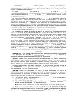 (Quinta Sección) DIARIO OFICIAL Miércoles 27 de febrero de 2013
______________, es un Estado Libre y Soberano que forma parte integrante de la Federación, cuyo Poder
Ejecutivo lo ejerce el Gobierno del Estado.
II.2 Que el ________________, en su carácter de _________________ del Estado de _________, se
encuentra facultado para suscribir el presente Acuerdo, en los términos de los artículos ________ de la
Constitución Política del estado de ________ y los artículos ________ de la Ley Orgánica del Poder Ejecutivo
del Estado de __________.
II.3 Que en coordinación con la Delegación Estatal en _________ de “LA COMISION” estableció la
prioridad de las obras a realizar, objeto del presente instrumento, de conformidad con “LAS REGLAS DE
OPERACION”, asimismo, se determinó que cuentan con las características de población objetivo con base a
la metodología desarrollada por “LA COMISION”, para la identificación de la población indígena a nivel de
localidad construida a partir del criterio de hogares indígenas y/o localidades reconocidas como indígenas en
las constituciones o leyes estatales. Por otra parte, el tipo de las obras de infraestructura básica corresponde
a los de apoyo de “EL PROGRAMA” y cuentan con el consentimiento de los beneficiarios.
II.4 Que su domicilio legal es el ubicado en __________________________________.
Por lo expuesto y en el ámbito de aplicación de cada una de “LAS PARTES” con fundamento en lo que
disponen los Artículos 2o. Apartado B, 26, 40, 43, 105 y 116 de la Constitución Política de los Estados Unidos
Mexicanos; 45 de la Ley Orgánica de la Administración Pública Federal; 5, 22 y 59 fracción I de la Ley Federal
de las Entidades Paraestatales; 33, 34 y 44 de la Ley de Planeación; 54, 74, 75, 76, 77, 78 y 79 de la Ley de
Federal de Presupuesto y Responsabilidad Hacendaria y 176, 178, 179 y 180 de su Reglamento;
_____________________ del Presupuesto de Egresos de la Federación para el Ejercicio Fiscal _______ ; la
Ley de Obras Públicas y Servicios Relacionados con las Mismas, la Ley de Adquisiciones, Arrendamientos y
Servicios del Sector Público y sus respectivos Reglamentos; 2 fracciones XI y XIV de la Ley de la Comisión
Nacional para el Desarrollo de los Pueblos Indígenas; las Reglas de Operación del Programa de
Infraestructura Básica para la Atención de los Pueblos Indígenas; ______________ de la Constitución Política
del Estado Libre y Soberano de _____________; _____________ de la Ley Orgánica del Poder Ejecutivo del
Estado de _________; _________ de la Ley Estatal de Planeación; “LAS PARTES” han decidido suscribir el
presente instrumento para la aplicación de los recursos de “EL PROGRAMA”, conforme a las siguientes:
CLAUSULAS
PRIMERA. OBJETO.- El presente Acuerdo tiene por objeto la ejecución de obras de “EL PROGRAMA”
con “EL GOBIERNO DEL ESTADO” de _______________de conformidad con “LAS REGLAS DE
OPERACION” que serán realizadas durante y con recursos del ejercicio fiscal _______.
SEGUNDA. OBRAS.- Para la ejecución de las obras de “EL PROGRAMA”, “LAS PARTES” manifiestan su
conformidad con la cartera de obras que se encuentran enumeradas en el Anexo 1, en el que se señalan las
obras, estructura financiera, metas, beneficiarios, localidades, municipios y responsables de ejecución de
cada una de éstas; dicho Anexo forma parte integrante del presente Acuerdo de Coordinación.
En caso de que se requiera hacer alguna modificación a los términos en que hayan sido pactadas las
obras, “LAS PARTES” deberán sujetarse a lo establecido en la Cláusula Décima del presente Acuerdo, así
como lo dispuesto en “LAS REGLAS DE OPERACION”.
TERCERA. ESTRUCTURA FINANCIERA.- “LAS PARTES” se obligan en términos de “LAS REGLAS DE
OPERACION” a realizar las aportaciones para el desarrollo de las obras, de conformidad con la estructura
financiera convenida en el Anexo 1, en términos de lo dispuesto en la Ley Federal de Presupuesto y
Responsabilidad Hacendaria y su Reglamento, en las siguientes cantidades:
a) “LA COMISION” aportará hasta la cantidad de $_________ (_________00/100 Moneda Nacional),
equivalente al ___% de la aportación total.
b) “EL GOBIERNO DEL ESTADO” aportará hasta la cantidad de $_________ (_________00/100
Moneda Nacional), equivalente al ___% de la aportación total.
Nota: Sólo en caso de existir recursos por parte de los municipios, se incluirá el párrafo siguiente:
c) Por lo que se refiere a la cantidad señalada en el párrafo anterior “EL GOBIERNO DEL ESTADO”
podrá realizar las gestiones necesarias para que el municipio en el que se encuentre la población beneficiada
aporte la cantidad de $________________(________________00/100 M.N.), equivalente al _____% de la
 