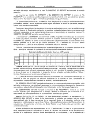 Miércoles 27 de febrero de 2013 DIARIO OFICIAL (Quinta Sección)
aportación del estado, suscribiendo en su caso “EL GOBIERNO DEL ESTADO” y el municipio el convenio
respectivo.
Los recursos que ministre “LA COMISION” a “EL GOBIERNO DEL ESTADO” al amparo de “EL
PROGRAMA” en su carácter de subsidios, no perderán su naturaleza federal, por lo que deberán ser ejercidos
observando las disposiciones legales y normativas aplicables al presupuesto federal.
Las aportaciones económicas de “LAS PARTES” serán obligatorias de acuerdo con la estructura financiera
pactada en la presente Cláusula, a partir del importe original del contrato de la obra de que se trate, siempre y
cuando exista suficiencia presupuestal.
Cuando para la contratación de alguna obra convenida se requiera de un monto mayor al establecido en el
presente Acuerdo de Coordinación, dicha obra no podrá ser contratada hasta en tanto no se cuente con la
suficiencia presupuestal, la cual puede originarse de ahorros en la contratación de otras obras, o porque “EL
GOBIERNO DEL ESTADO” aporte los recursos faltantes.
La aportación de “LA COMISION”, así determinada será fija; no podrá incrementarse por las variaciones
de costos que pudieran presentarse durante la ejecución de las obras, manteniéndose la obligación de “EL
GOBIERNO DEL ESTADO” de aportar los recursos adicionales que permitan concluir las obras o metas en los
términos pactados, en el caso de que existan economías, “EL GOBIERNO DEL ESTADO” deberá
reintegrarlas a “LA COMISION” en la proporción pactada en la estructura financiera.
Conforme a los requerimientos previstos en los programas de ejecución de los proyectos ejecutivos de las
obras y acciones, el calendario de ministración de los recursos del Programa es el siguiente:
Calendario de Ministración de los Recursos del Programa
enero febrero marzo abril mayo junio julio agosto septiembre octubre noviembre diciembre Total
Federal
Estatal
Total
CUARTA. MINISTRACION Y EJERCICIO DE RECURSOS.- “LA COMISION”, hará las aportaciones de los
recursos previstos conforme a la estructura financiera convenida y los montos efectivamente contratados,
siempre y cuando exista suficiencia presupuestal, a efecto de cubrir el anticipo de obra y las erogaciones que
se deriven de cada uno de los contratos de obra en los términos señalados por la Ley de Obras Públicas y
Servicios Relacionados con las Mismas y su Reglamento.
“LA COMISION” ministrará los recursos a cada obra de conformidad a lo pactado en el calendario que se
determine a partir del programa de ejecución establecido en el contrato de obra, considerando la
documentación comprobatoria de la utilización de recursos y el avance de las obras.
“EL GOBIERNO DEL ESTADO” aportará oportunamente los recursos económicos comprometidos como
aportación local conforme a la estructura financiera y a los montos contratados, observando las disposiciones
que establecen la Ley de Obras Públicas y Servicios Relacionados con las Mismas y su Reglamento.
“EL GOBIERNO DEL ESTADO” manejará los recursos de “EL PROGRAMA” a través de una cuenta
bancaria específica para transparentar en su manejo y facilitar la fiscalización de los recursos de “EL
PROGRAMA”, así como la identificación de los rendimientos financieros que generen.
QUINTA.- EJECUCION DE LAS OBRAS.- Las obras señaladas en el Anexo 1 se ejecutarán por “EL
GOBIERNO DEL ESTADO” a través de las dependencias o entidades que designe, bajo su estricta
responsabilidad sobre la base demostrada de su capacidad técnica y de ejecución, conforme a las
disposiciones establecidas en la Ley de Obras Públicas y Servicios Relacionados con las Mismas, o la Ley de
Adquisiciones, Arrendamientos y Servicios del Sector Público y sus Reglamentos, por contrato o por
administración directa.
A efecto de formalizar las responsabilidades de “EL GOBIERNO DEL ESTADO” en la ejecución de las
obras, deberá suscribirse por cuadruplicado un “Anexo de Ejecución” por cada obra, el cual será firmado por
el titular de la dependencia o entidad estatal responsable de “EL PROGRAMA”, y por la dependencia o
 