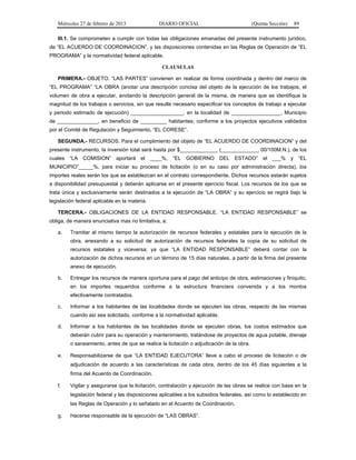 Miércoles 27 de febrero de 2013 DIARIO OFICIAL (Quinta Sección) 89
III.1. Se comprometen a cumplir con todas las obligaciones emanadas del presente instrumento jurídico,
de “EL ACUERDO DE COORDINACION”, y las disposiciones contenidas en las Reglas de Operación de “EL
PROGRAMA” y la normatividad federal aplicable.
CLAUSULAS
PRIMERA.- OBJETO. “LAS PARTES” convienen en realizar de forma coordinada y dentro del marco de
“EL PROGRAMA” “LA OBRA (anotar una descripción concisa del objeto de la ejecución de los trabajos, el
volumen de obra a ejecutar, anotando la descripción general de la misma, de manera que se identifique la
magnitud de los trabajos o servicios, sin que resulte necesario especificar los conceptos de trabajo a ejecutar
y periodo estimado de ejecución) __________________, en la localidad de _________________, Municipio
de ______________, en beneficio de _________ habitantes; conforme a los proyectos ejecutivos validados
por el Comité de Regulación y Seguimiento, “EL CORESE”.
SEGUNDA.- RECURSOS. Para el cumplimiento del objeto de “EL ACUERDO DE COORDINACION” y del
presente instrumento, la inversión total será hasta por $_____________ (_____________ 00/100M.N.), de los
cuales “LA COMISION” aportará el ____%, “EL GOBIERNO DEL ESTADO” el ___% y “EL
MUNICIPIO”_____%, para iniciar su proceso de licitación (o en su caso por administración directa), los
importes reales serán los que se establezcan en el contrato correspondiente. Dichos recursos estarán sujetos
a disponibilidad presupuestal y deberán aplicarse en el presente ejercicio fiscal. Los recursos de los que se
trata única y exclusivamente serán destinados a la ejecución de “LA OBRA” y su ejercicio se regirá bajo la
legislación federal aplicable en la materia.
TERCERA.- OBLIGACIONES DE LA ENTIDAD RESPONSABLE. “LA ENTIDAD RESPONSABLE” se
obliga, de manera enunciativa mas no limitativa, a:
a. Tramitar al mismo tiempo la autorización de recursos federales y estatales para la ejecución de la
obra, anexando a su solicitud de autorización de recursos federales la copia de su solicitud de
recursos estatales y viceversa; ya que “LA ENTIDAD RESPONSABLE” deberá contar con la
autorización de dichos recursos en un término de 15 días naturales, a partir de la firma del presente
anexo de ejecución.
b. Entregar los recursos de manera oportuna para el pago del anticipo de obra, estimaciones y finiquito,
en los importes requeridos conforme a la estructura financiera convenida y a los montos
efectivamente contratados.
c. Informar a los habitantes de las localidades donde se ejecuten las obras, respecto de las mismas
cuando así sea solicitado, conforme a la normatividad aplicable.
d. Informar a los habitantes de las localidades donde se ejecuten obras, los costos estimados que
deberán cubrir para su operación y mantenimiento, tratándose de proyectos de agua potable, drenaje
o saneamiento, antes de que se realice la licitación o adjudicación de la obra.
e. Responsabilizarse de que “LA ENTIDAD EJECUTORA” lleve a cabo el proceso de licitación o de
adjudicación de acuerdo a las características de cada obra, dentro de los 45 días siguientes a la
firma del Acuerdo de Coordinación.
f. Vigilar y asegurarse que la licitación, contratación y ejecución de las obras se realice con base en la
legislación federal y las disposiciones aplicables a los subsidios federales, así como lo establecido en
las Reglas de Operación y lo señalado en el Acuerdo de Coordinación.
g. Hacerse responsable de la ejecución de “LAS OBRAS”.
 